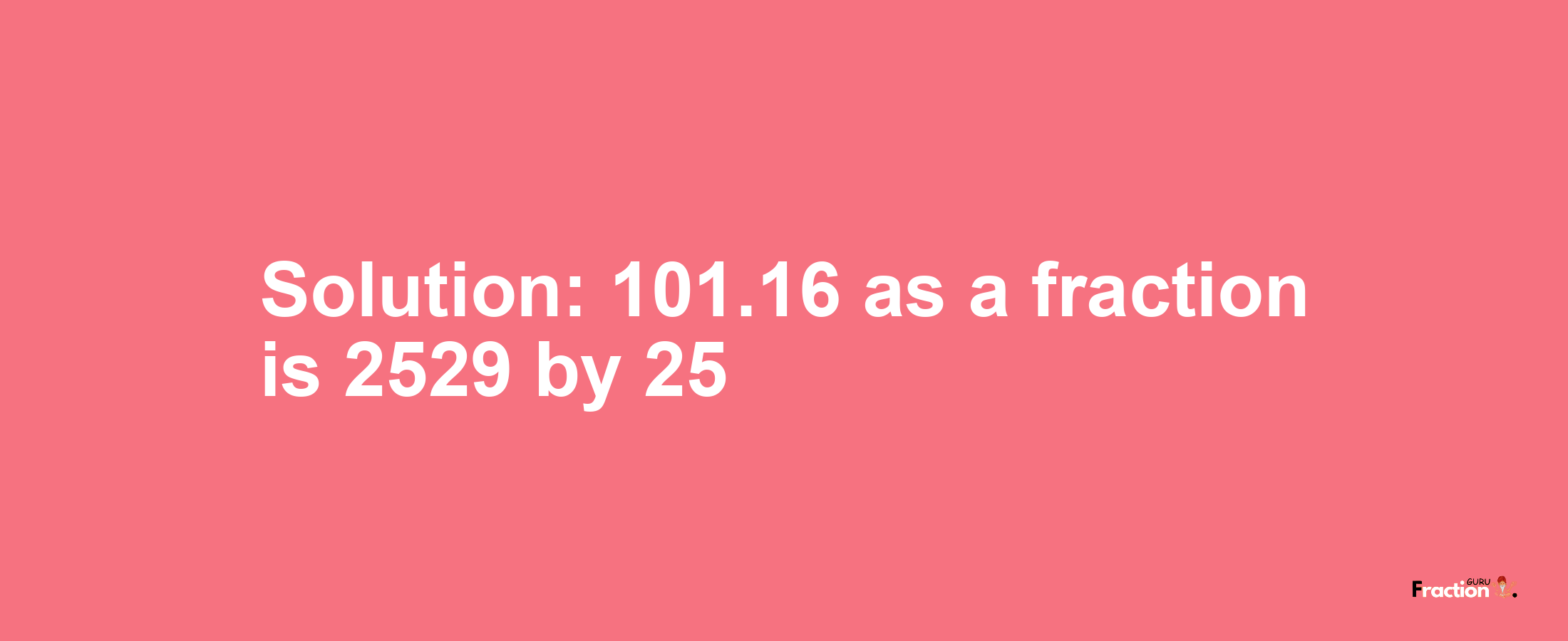 Solution:101.16 as a fraction is 2529/25
